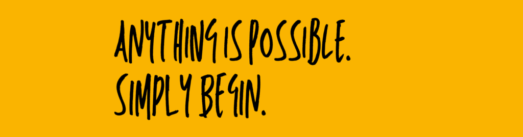 Anything is possible. Simply begin.